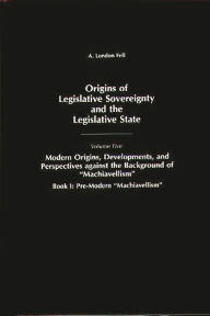 Title: Origins of Legislative Sovereignty and the Legislative State: Volume Five, Modern Origins, Developments, and Perspectives against the Background of Machiavellism, Book I: Pre-Modern Machiavellism, Author: A. London Fell