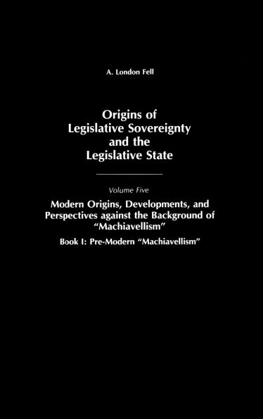 Origins of Legislative Sovereignty and the Legislative State: Volume Five, Modern Origins, Developments, and Perspectives against the Background of Machiavellism, Book I: Pre-Modern Machiavellism