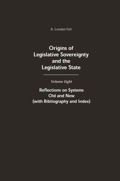 Origins of Legislative Sovereignty and the Legislative State: Volume Eight: Reflections on Systems Old and New (with Bibliography and Index)