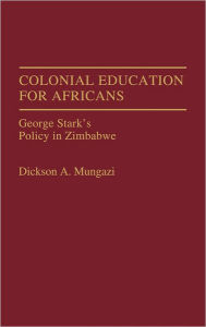 Title: Colonial Education for Africans: George Stark's Policy in Zimbabwe, Author: Dickson Mungazi [Deceased]