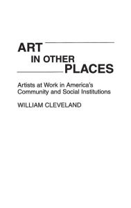 Title: Art in Other Places: Artists at Work in America's Community and Social Institutions / Edition 1, Author: William Cleveland