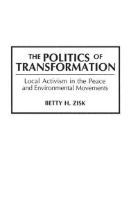 Title: The Politics of Transformation: Local Activism in the Peace and Environmental Movements / Edition 1, Author: Betty H. Zisk