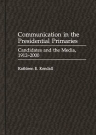 Title: Communication in the Presidential Primaries: Candidates and the Media, 1912-2000, Author: Kathleen E. Kendall