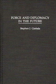 Title: Force and Diplomacy in the Future, Author: Stephen J. Cimbala