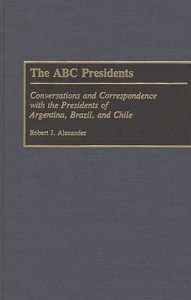Title: The ABC Presidents: Conversations and Correspondence with the Presidents of Argentina, Brazil, and Chile, Author: Robert J. Alexander