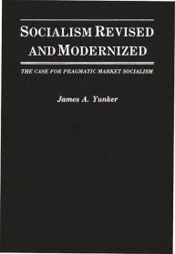 Title: Socialism Revised and Modernized: The Case for Pragmatic Market Socialism, Author: James A. Yunker