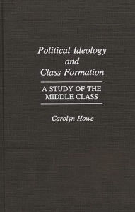 Title: Political Ideology and Class Formation: A Study of the Middle Class, Author: Carolyn Howe