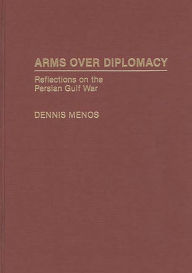 Title: Arms Over Diplomacy: Reflections on the Persian Gulf War, Author: Dennis Menos