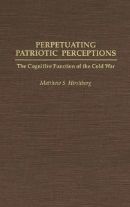 Title: Perpetuating Patriotic Perceptions: The Cognitive Function of the Cold War, Author: Mathew S. Hirshberg