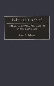 Title: Political Mischief: Smear, Sabotage, and Reform in U.S. Elections, Author: Bruce L. Felknor