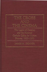 Title: The Cross and the Cinema: The Legion of Decency and the National Catholic Office for Motion Pictures, 1933-1970, Author: James M. Skinner
