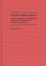 Title: Clean Cheap Heat: The Development of Residential Markets for Natural Gas in the United States, Author: John H. Herbert