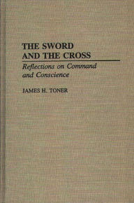 Title: The Sword and the Cross: Reflections on Command and Conscience, Author: James H. Toner