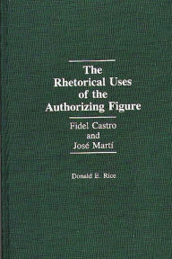 Title: The Rhetorical Uses of the Authorizing Figure: Fidel Castro and Jose Marti, Author: Donald Rice