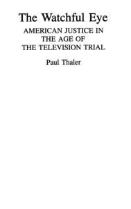 Title: The Watchful Eye: American Justice in the Age of the Television Trial, Author: Paul Thaler