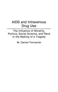 Title: AIDS and Intravenous Drug Use: The Influence of Morality, Politics, Social Science, and Race in the Making of a Tragedy, Author: M. Daniel Fernando