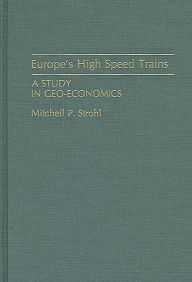 Title: Europe's High Speed Trains: A Study in Geo-Economics, Author: Mitchell P. Strohl