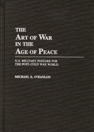 Title: The Art of War in the Age of Peace: U.S. Military Posture for the Post-Cold War World / Edition 1, Author: Michael OHanlon