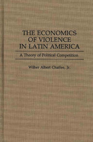 Title: The Economics of Violence in Latin America: A Theory of Political Competition, Author: Wilber A. Chaffee