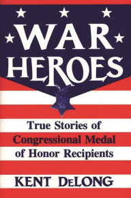 Title: War Heroes: True Stories of Congressional Medal of Honor Recipients, Author: Kent DeLong