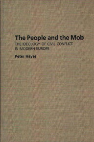 Title: The People and the Mob: The Ideology of Civil Conflict in Modern Europe, Author: Peter Hayes