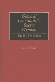 Title: General Chennault's Secret Weapon: The B-24 in China, Author: A. B. Feuer