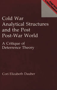 Title: Cold War Analytical Structures and the Post Post-War World: A Critique of Deterrence Theory, Author: Cori E. Dauber