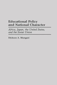 Title: Educational Policy and National Character: Africa, Japan, the United States, and the Soviet Union / Edition 1, Author: Dickson Mungazi [Deceased]