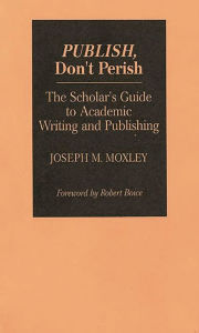 Title: Publish, Don't Perish: The Scholar's Guide to Academic Writing and Publishing, Author: Joseph Moxley