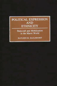 Title: Political Expression and Ethnicity: Statecraft and Mobilization in the Maori World, Author: Kayleen M. Hazlehurst