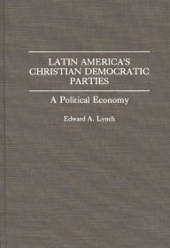 Title: Latin America's Christian Democratic Parties: A Political Economy, Author: Edward A. Lynch