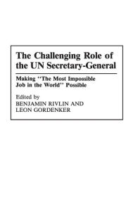 Title: The Challenging Role of the UN Secretary-General: Making The Most Impossible Job in the World Possible, Author: Leon Gordenker