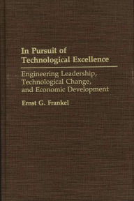 Title: In Pursuit of Technological Excellence: Engineering Leadership, Technological Change, and Economic Development, Author: Ernst G. Frankel