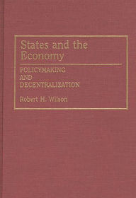 Title: States and the Economy: Policymaking and Decentralization / Edition 1, Author: Robert H. Wilson
