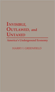 Title: Invisible, Outlawed, and Untaxed: America's Underground Economy, Author: Harry I Greenfield
