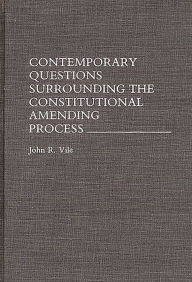 Title: Contemporary Questions Surrounding the Constitutional Amending Process, Author: John R. Vile