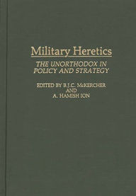 Title: Military Heretics: The Unorthodox in Policy and Strategy, Author: Roch Legault