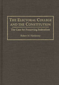 Title: The Electoral College and the Constitution: The Case for Preserving Federalism, Author: Robert M. Hardaway