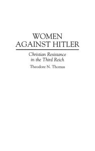 Title: Women Against Hitler: Christian Resistance in the Third Reich, Author: Theodore N. Thomas