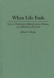 Title: When Life Ends: Legal Overviews, Medicolegal Forms, and Hospital Policies, Author: Arthur S. Berger