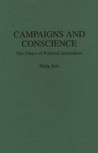 Title: Campaigns and Conscience: The Ethics of Political Journalism, Author: Philip Seib
