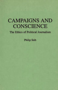 Title: Campaigns and Conscience: The Ethics of Political Journalism / Edition 1, Author: Philip Seib