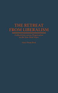 Title: The Retreat from Liberalism: Collectivists versus Progressives in the New Deal Years, Author: Gary D. Best