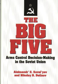 Title: The Big Five: Arms Control Decision-Making in the Soviet Union, Author: Alexander' G. Savel'yev