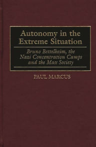 Title: Autonomy in the Extreme Situation: Bruno Bettelheim, the Nazi Concentration Camps and the Mass Society, Author: Paul Marcus
