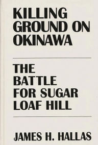 Title: Killing Ground on Okinawa: The Battle for Sugar Loaf Hill, Author: James H. Hallas