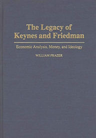 Title: The Legacy of Keynes and Friedman: Economic Analysis, Money, and Ideology, Author: William Frazer