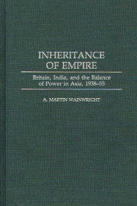 Title: Inheritance of Empire: Britain, India, and the Balance of Power in Asia, 1938-55, Author: A Martin Wainwright