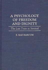 Title: A Psychology of Freedom and Dignity: The Last Train to Survival, Author: E. Rae Harcum
