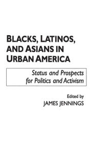 Title: Blacks, Latinos, and Asians in Urban America: Status and Prospects for Politics and Activism, Author: James Jennings